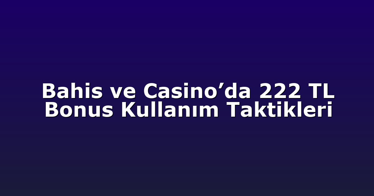 Bahis ve Casino’da 222 TL Bonus Kullanım Taktikleri