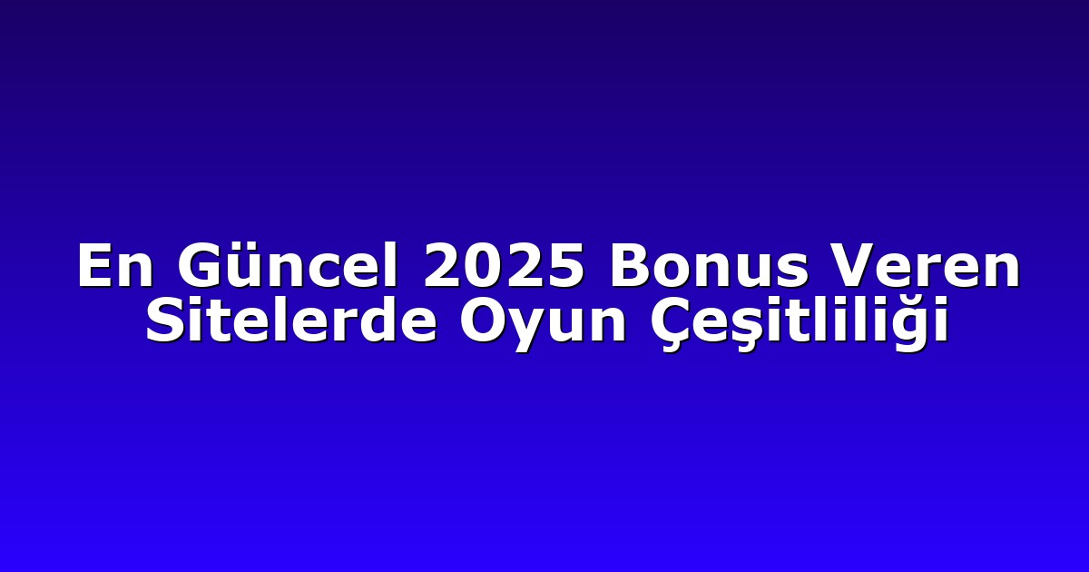 En Güncel 2025 Bonus Veren Sitelerde Oyun Çeşitliliği
