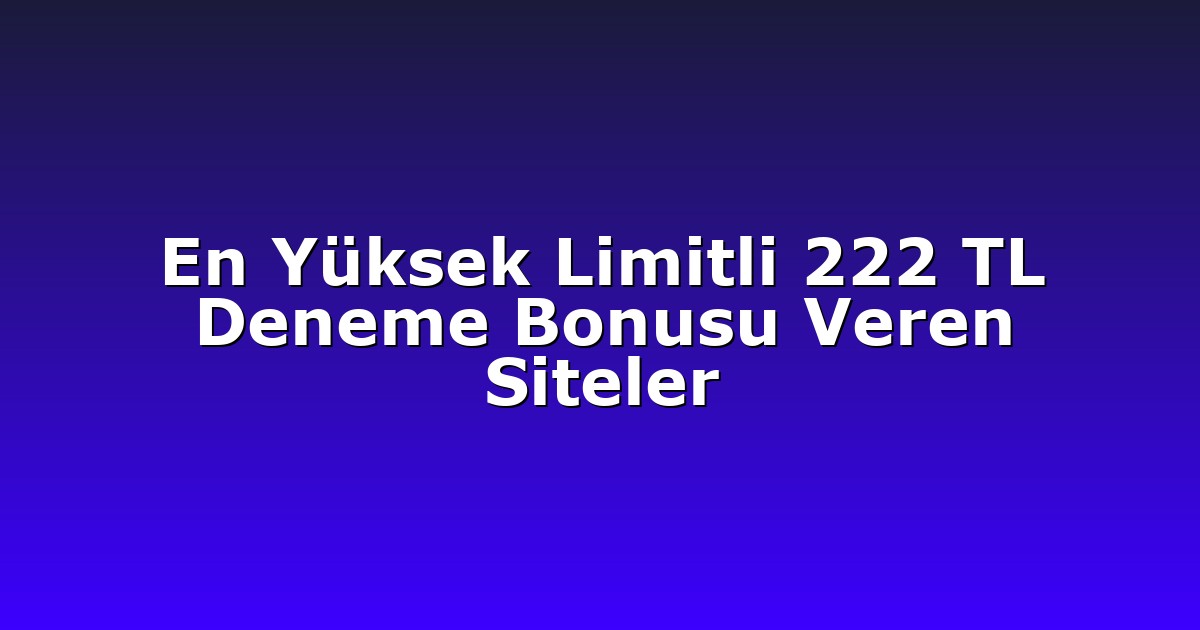 En Yüksek Limitli 222 TL Deneme Bonusu Veren Siteler