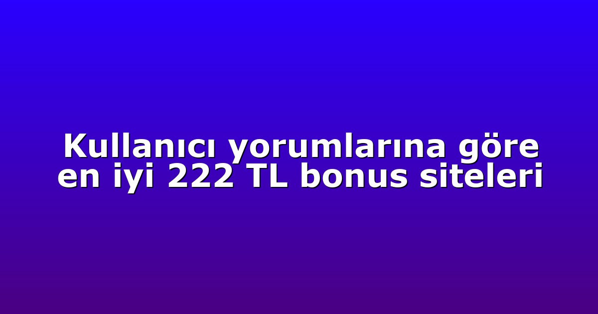 Kullanıcı yorumlarına göre en iyi 222 TL bonus siteleri