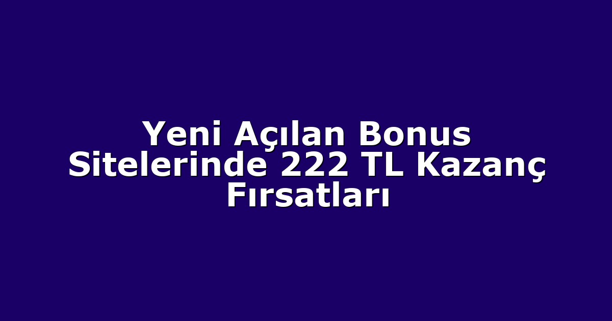 Yeni Açılan Bonus Sitelerinde 222 TL Kazanç Fırsatları