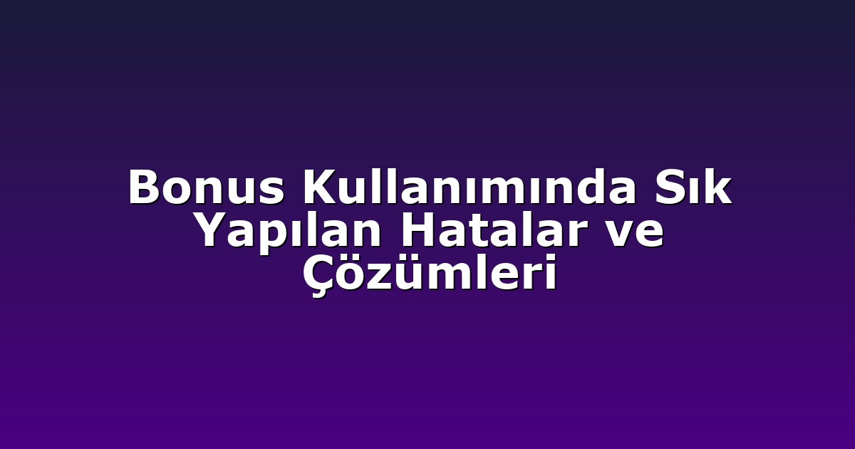 Bonus Kullanımında Sık Yapılan Hatalar ve Çözümleri