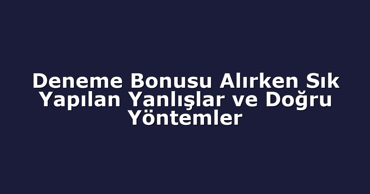 Deneme Bonusu Alırken Sık Yapılan Yanlışlar ve Doğru Yöntemler