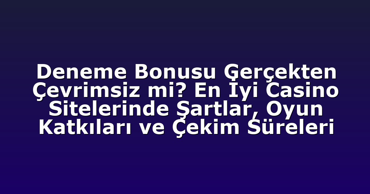 Deneme Bonusu Gerçekten Çevrimsiz mi? En İyi Casino Sitelerinde Şartlar, Oyun Katkıları ve Çekim Süreleri