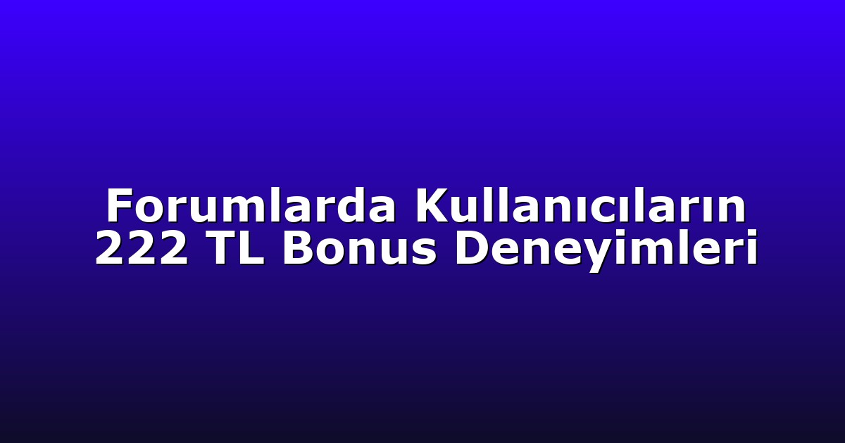 Forumlarda Kullanıcıların 222 TL Bonus Deneyimleri